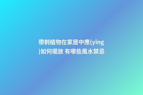 帶刺植物在家居中應(yīng)如何擺放 有哪些風水禁忌
